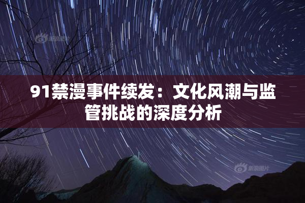 91禁漫事件续发：文化风潮与监管挑战的深度分析
