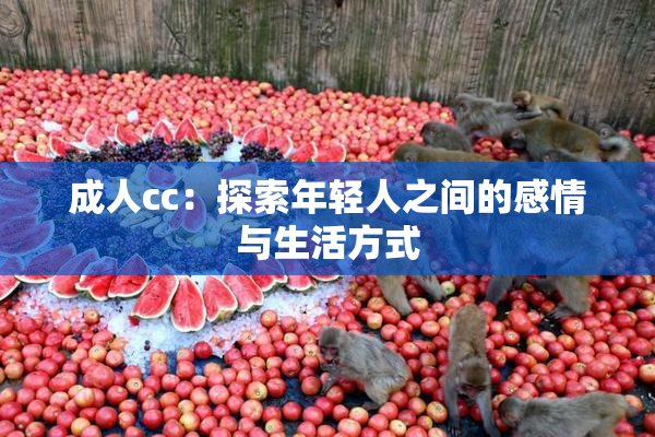 成人cc：探索年轻人之间的感情与生活方式
