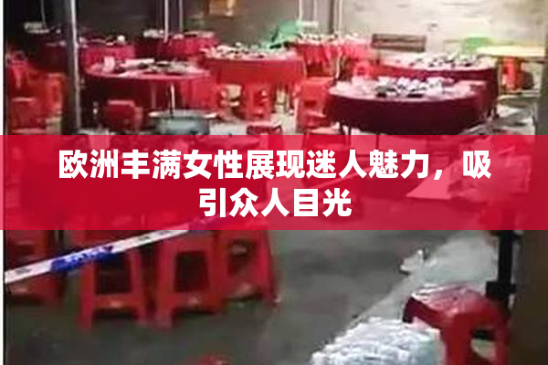 欧洲丰满女性展现迷人魅力，吸引众人目光