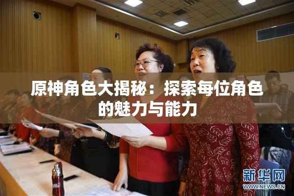 原神角色大揭秘：探索每位角色的魅力与能力