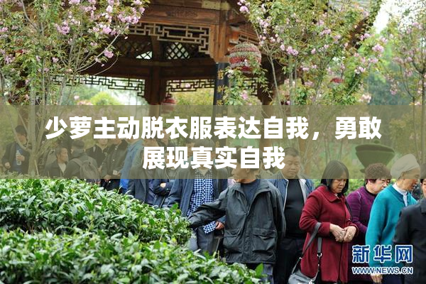 少萝主动脱衣服表达自我，勇敢展现真实自我