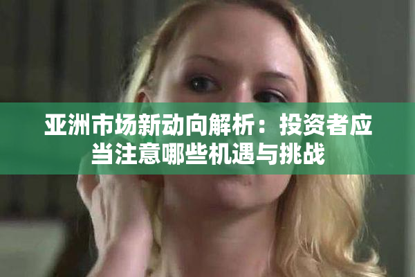 亚洲市场新动向解析：投资者应当注意哪些机遇与挑战