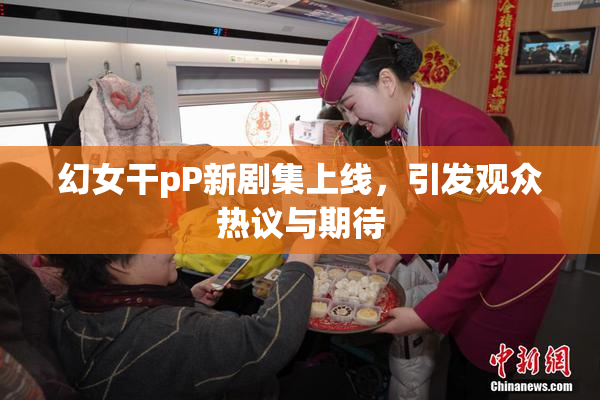 幻女干pP新剧集上线，引发观众热议与期待