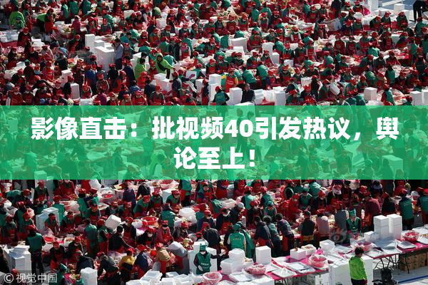 影像直击：批视频40引发热议，舆论至上！