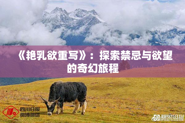 《艳乳欲重写》：探索禁忌与欲望的奇幻旅程