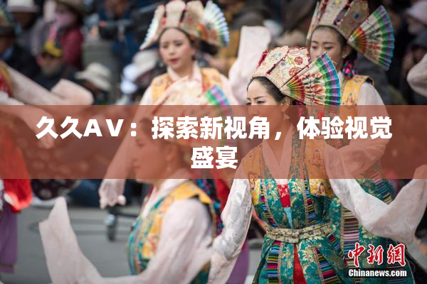 久久AⅤ：探索新视角，体验视觉盛宴