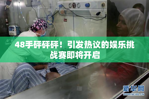 48手砰砰砰！引发热议的娱乐挑战赛即将开启