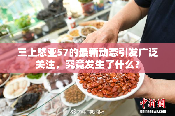 三上悠亚57的最新动态引发广泛关注，究竟发生了什么？