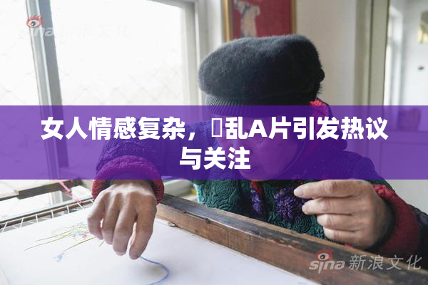女人情感复杂，婬乱A片引发热议与关注