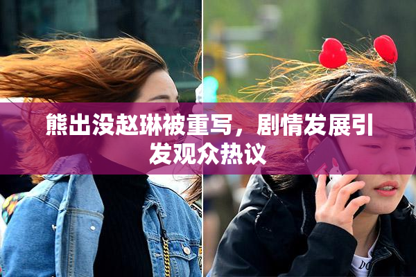 熊出没赵琳被重写，剧情发展引发观众热议