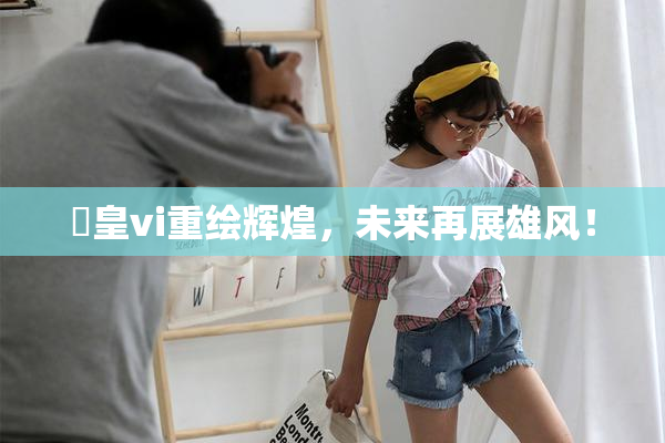 嘼皇vi重绘辉煌，未来再展雄风！