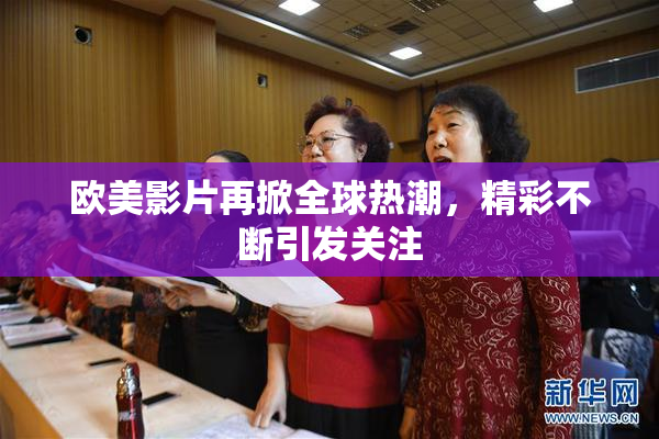 欧美影片再掀全球热潮，精彩不断引发关注