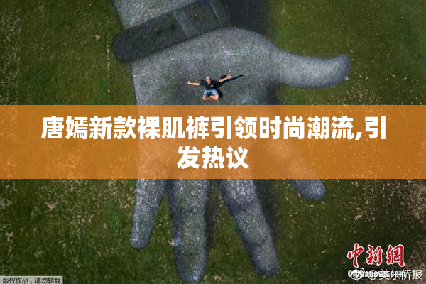 唐嫣新款裸肌裤引领时尚潮流,引发热议