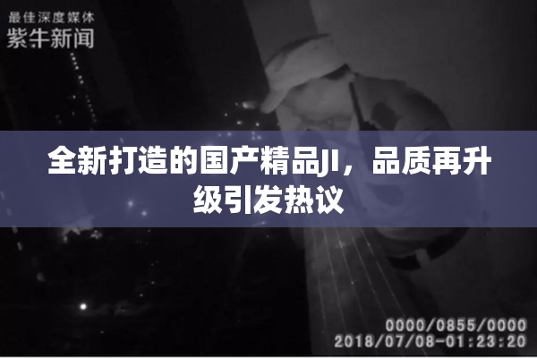 全新打造的国产精品JI，品质再升级引发热议