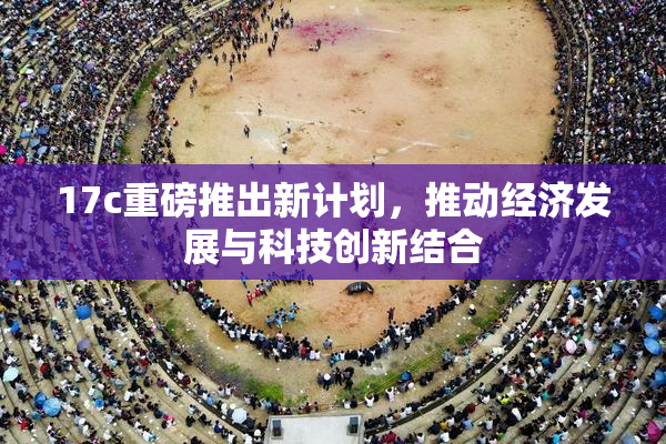 17c重磅推出新计划，推动经济发展与科技创新结合