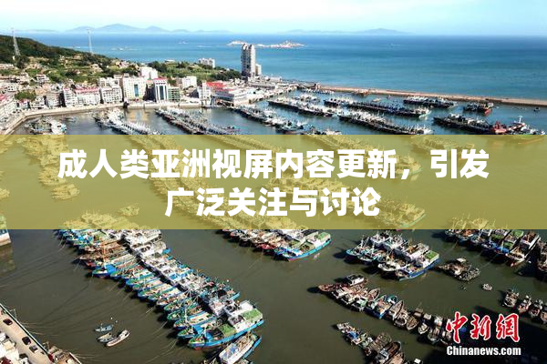 成人类亚洲视屏内容更新，引发广泛关注与讨论