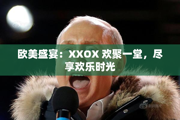 欧美盛宴：XXOX 欢聚一堂，尽享欢乐时光