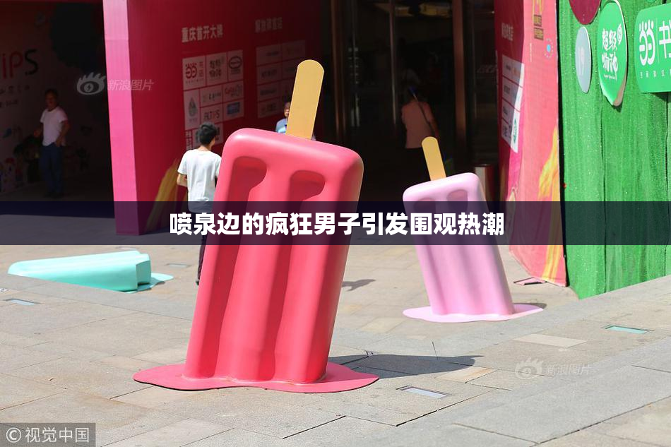 喷泉边的疯狂男子引发围观热潮