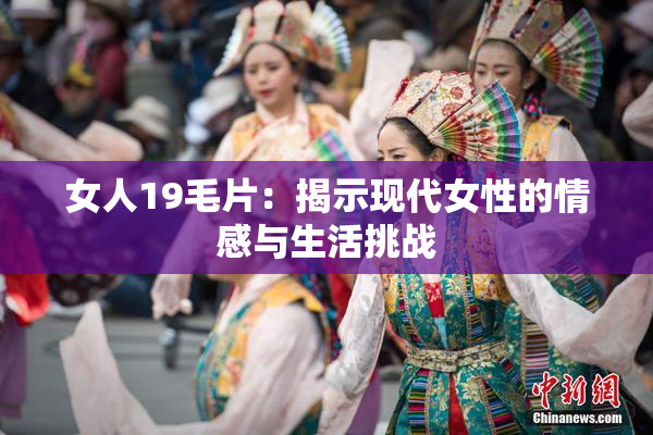 女人19毛片：揭示现代女性的情感与生活挑战