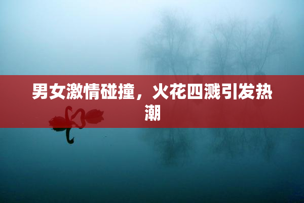 男女激情碰撞，火花四溅引发热潮
