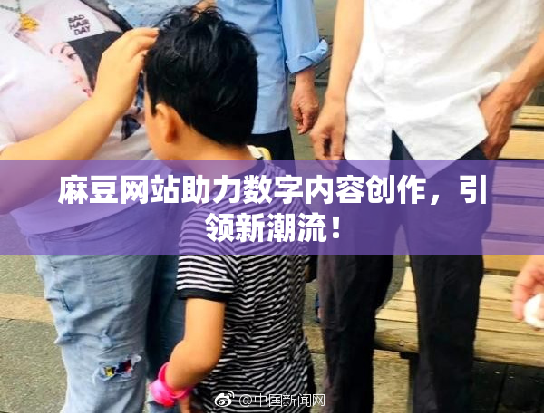 麻豆网站助力数字内容创作，引领新潮流！
