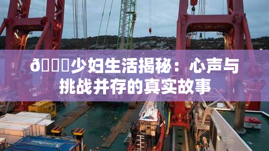 🔞少妇生活揭秘：心声与挑战并存的真实故事