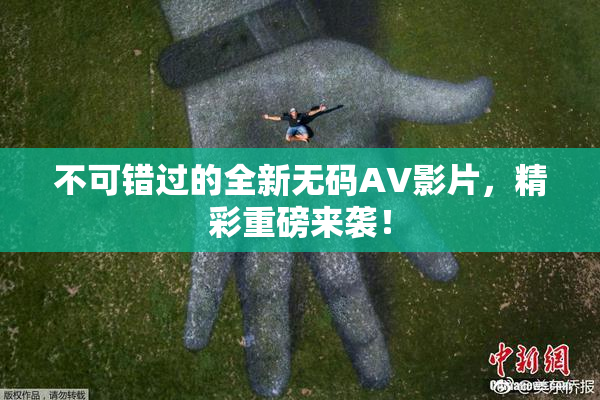 不可错过的全新无码AV影片，精彩重磅来袭！