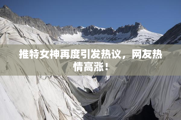 推特女神再度引发热议，网友热情高涨！
