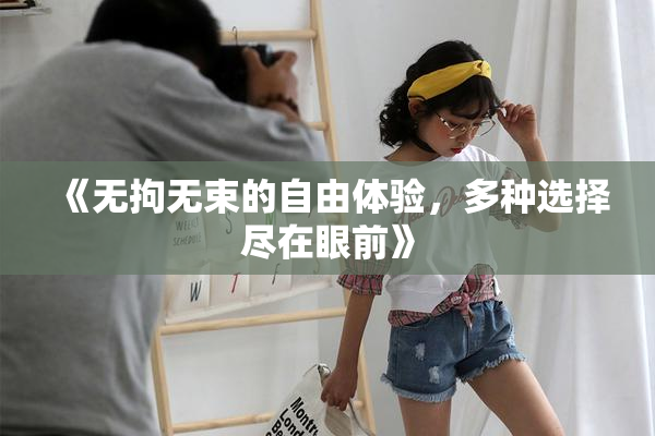 《无拘无束的自由体验，多种选择尽在眼前》