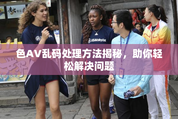 色AV乱码处理方法揭秘，助你轻松解决问题