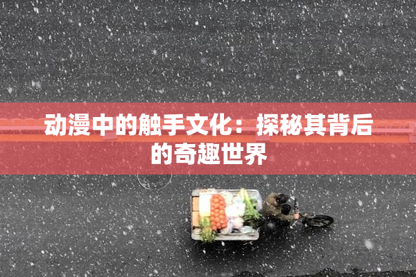 动漫中的触手文化：探秘其背后的奇趣世界