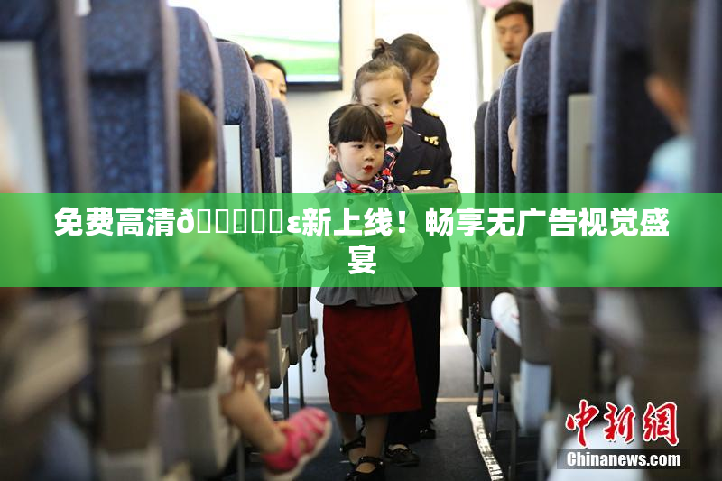 免费高清🔞❌‌ε新上线！畅享无广告视觉盛宴