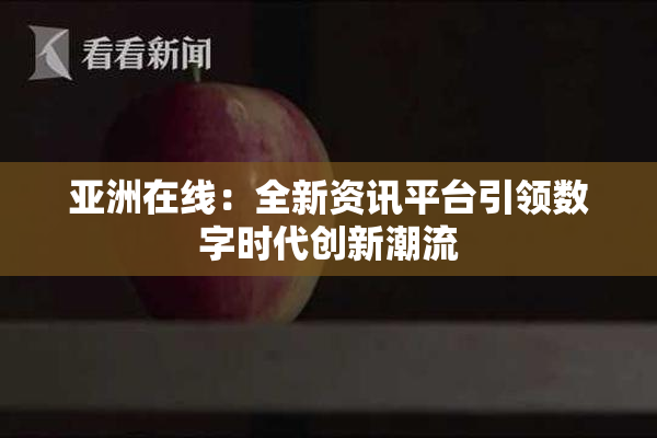 亚洲在线：全新资讯平台引领数字时代创新潮流