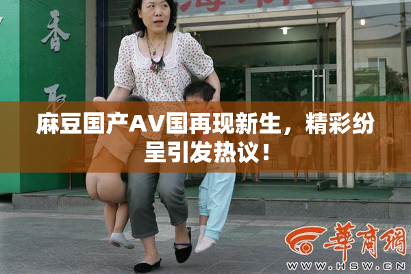 麻豆国产AV国再现新生，精彩纷呈引发热议！