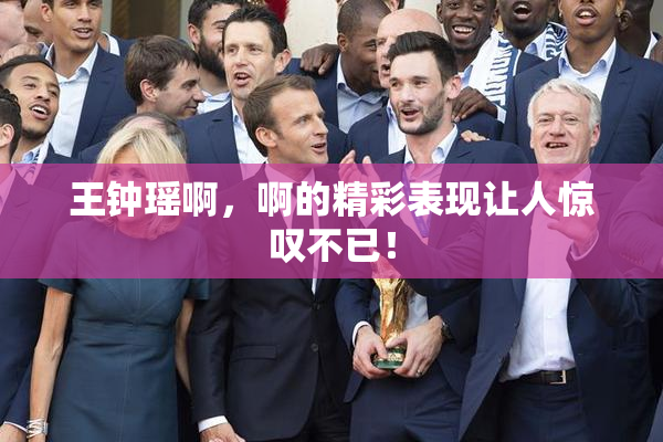 王钟瑶啊，啊的精彩表现让人惊叹不已！