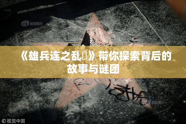 《雄兵连之乱婬》带你探索背后的故事与谜团
