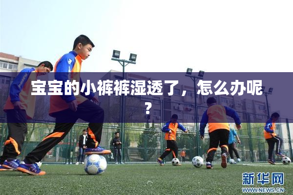 宝宝的小裤裤湿透了，怎么办呢？