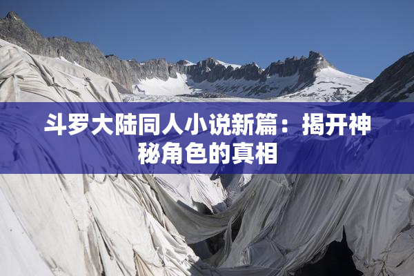 斗罗大陆同人小说新篇：揭开神秘角色的真相