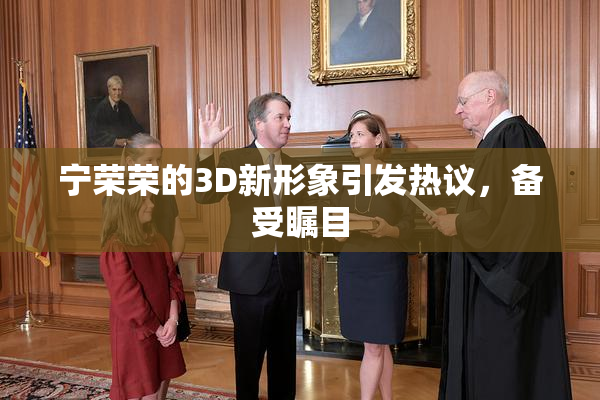 宁荣荣的3D新形象引发热议，备受瞩目