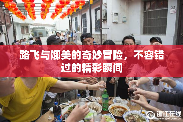 路飞与娜美的奇妙冒险，不容错过的精彩瞬间