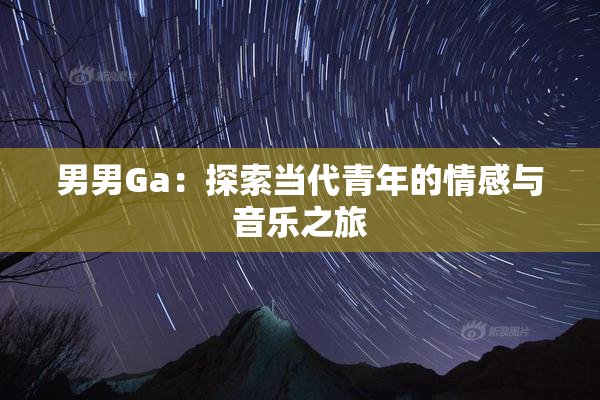 男男Ga：探索当代青年的情感与音乐之旅