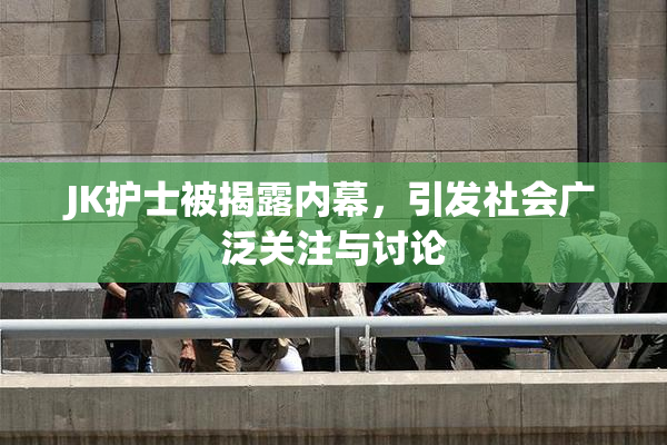 JK护士被揭露内幕，引发社会广泛关注与讨论