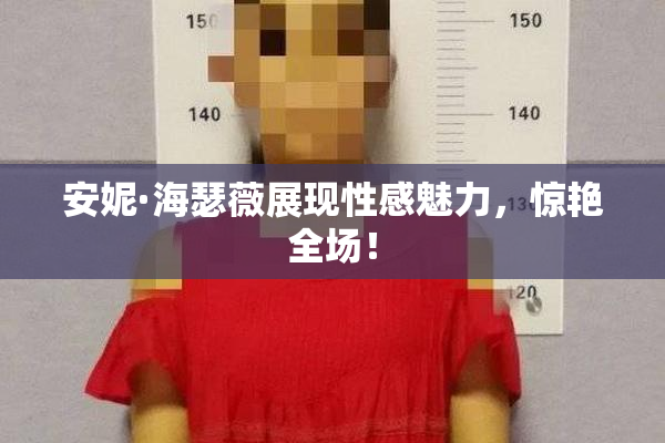 安妮·海瑟薇展现性感魅力，惊艳全场！