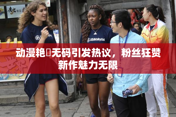 动漫艳鉧无码引发热议，粉丝狂赞新作魅力无限