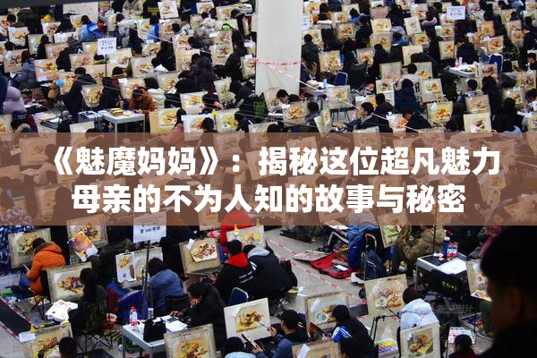 《魅魔妈妈》：揭秘这位超凡魅力母亲的不为人知的故事与秘密