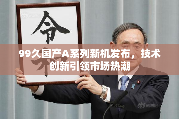 99久国产A系列新机发布，技术创新引领市场热潮