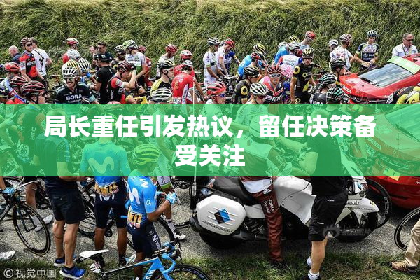 局长重任引发热议，留任决策备受关注