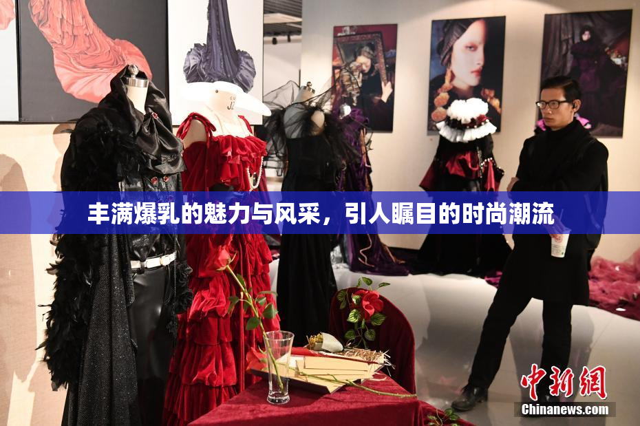 丰满爆乳的魅力与风采，引人瞩目的时尚潮流