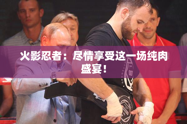 火影忍者：尽情享受这一场纯肉盛宴！