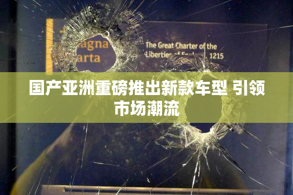 国产亚洲重磅推出新款车型 引领市场潮流